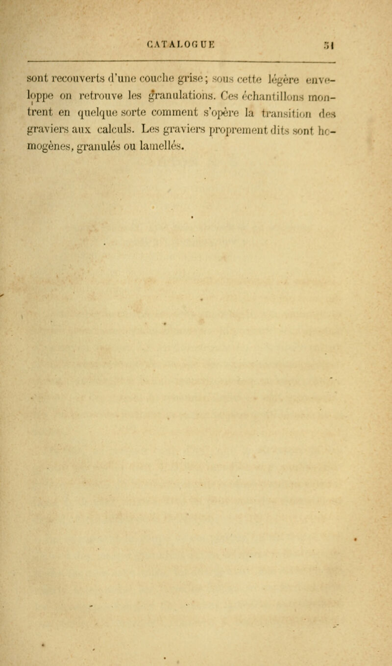 C AT AI. Or, UK sont recouverts d'une couche grisé ; u cette légère enve- loppe mi retrouve les granulations. Ces échantillons mon- trent en quelque sn-te comment s'opère là transition graviersaux calculs. Les graviers proprement dil \\(- mo^èncs, granulés ou lamelles*