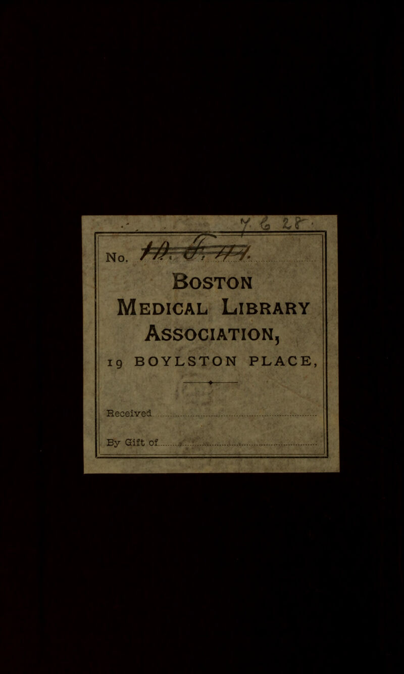 y <^ It No. Ayv*r '^■^'J^l^^r Boston Medical Library Association, 19 BOYLSTON PLACE, ♦ Received By Gift of