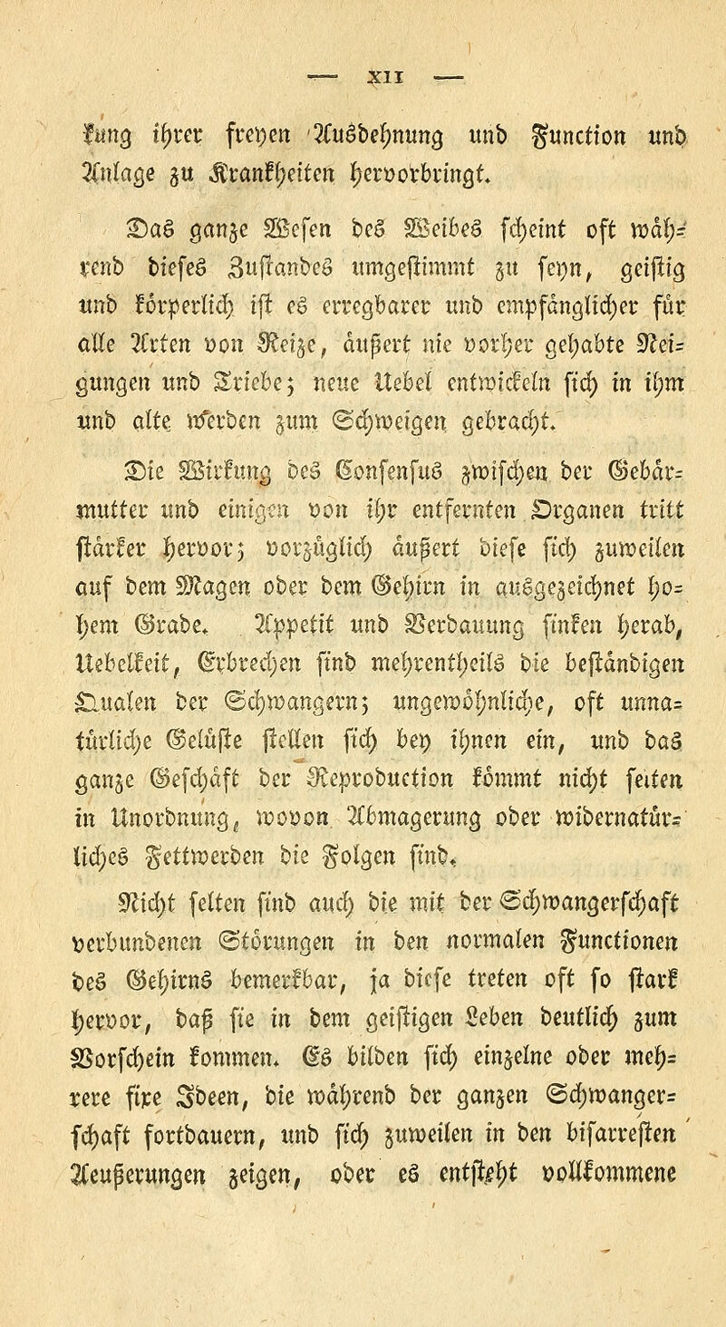 fang tym freien 'Wü&UfymxiQ unb Function unfc> 2(nlage gu Mtanfyntcn ^eroorbringt «Daö ganje SBefen be§ SBetbeö fd)eint oft md!;-' renb biefeS 3ujtanbeS umgejtimmt gtt fcJ?n, geijüg unb forperlid) ift eö erregbarer unb empfänglicher für alle TtvUn »on Steige, äußert nie »orfjer gehabte 9tei= gungen unb &rtebe$ neue Uebel entwicMn ftd) in il)m unb alte ttferben §um <Sd)ioeigen gebracht. Sie SBirfitng be§ (Sonfenfuö $xoi\$)w bei* @ebär= jnutter unb einio^n oon iljr entfernten. £)rganen txitt ftaxht Jert)0V5 oorsüglid) dupert tiefe fiel) zuweilen auf bem WlaQm ober bem ©e^trn in auögegeidjnet l;o= J;em ©rabe, 2Cppettt unb $3erbauung fmfen l)erab, Uebctfett, <§rbred;en ftnb mel)xentt)eil& bie bejtdnbigen SLualen; ber ©cfyroangernj ungewöhnliche, oft unna= türlidje ©etäjle fietten ftd) bep irrten ein, unb baS. gange @efd)äft ber Skprobuciion fommt nid)t feiten in Unorbnung^ voooon Abmagerung ober n?ibernatütv lid)e$ ^ettwerben bk folgen ftnb, $lid}t feiten ftnb and) bie mit ber 6d)ttjangerfd)aft verbunbenen (Störungen in ben normalen Functionen beö ©etytrnS bemerkbar, ja biefe treten oft fo ftarr* tyeroor, bap fte in bem geizigen Sehen beutlia) %um SSorfdjem fommem @ö hüben ftd) einzelne ober mefy= rere fire Zsbeen, bie wäfycenb ber ganzen @a)n?anger= fdjaft fortbauern, unb ftd; juwcilcti in ben bifarreffen ' 2Ceuperungen geigen, ober eS entji^t »oflfommene