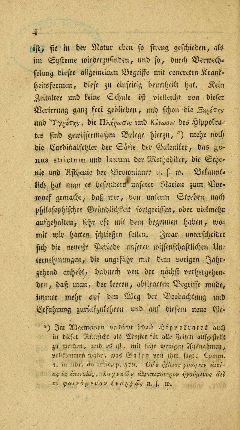 ift, fte in ber Sftatur eben fo jlreng gefd)ieben, als im <St)fteme wicberjuftntDen, unb fo, burcf) Sßertvedj* felung biefer allgemeinen Segriffe mit concreto Äranf* Ijeitsformen, t>tefe ju einfeitig beurteile l;at. i?cin Zeitalter unb feine ©djute ijl vielleicht von btefer SJerimmg ganj frei geblieben, unb fd)onvbie Sti&'Vtts unb 'Ty^rjjf, bie HhyganTis unb Ke^o-w beß JMppofra* feS ftnb gewifferma^en SSelege fcievju, :i) meljr hocf> bie (Earbihalfe^ler ber (Safte ber ©alenirer, baö ge- nus strictum unb laxum ber S31et[)0uifer, bie ©t^e- m'e unb $fti)eme ber SSrotvnianer iu f. nx ©efannt* . lidj §at man efl befonbers imferer Station jum Vor- wurf gemacht/ ba$ $ir, von unferm Streben natf) pf>ilofopf)i|*djer ®xii\Miä)kit fortgerijfen, ober, vielmehr aufgehalten, fe^r oft mit bem begonnen Ijaben, tvo* mit tvir Ratten fdjließen feilen» S^ar unterfcfyeibet ftd) bie neuetje sPeriobe unferer tvijfenfcf)aftlicf;cn Itu- ternefntumgen, hie ungefähr mit bem vorigen 3a§r- jerjenb an^ebtf baburd) von ber näcljji vorhergehen* ben, ba$ man, ber leeren, abjtracten 95egri(fc mube, immer mef^r auf hm 5Beg ber Beobachtung unb (£rfa§rung jurücf^ufe^ren unb auf biefem neue ©c- *) 3ni ?{Uqewineii vevbicnt ieboeb JptppofrateS auef; tu biefa 9tß##t als SDfriftiT für alle Griten anfqc\lellt ju njerfcen, unb ctf tfl, mit fcfyv wenigen 3ii\$iml)men, »oflfammeji walyv, n?a£ @5afen von if>m fagt: Comm. 1. in libr. de arlic.» p. 579. Ovn ygfajcs yQv.qtiv dort- a£'<i§ znivolag, /.oycaojv (/.£tOTugur?{)Ov ?jyovfA€vos ätl zo cpciivöfiitvov £vu(jywg ft, f, Jtf.