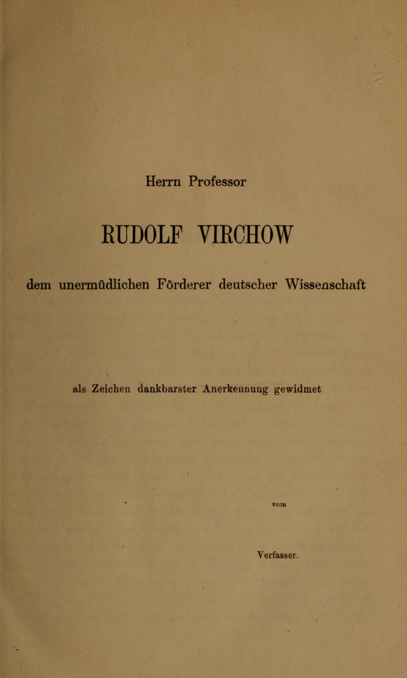 Herrn Professor RUDOLF VIRCHOW dem unermüdlichen Förderer deutscher Wissenschaft als Zeichen dankbarster Anerkennung gewidmet Verfasser.