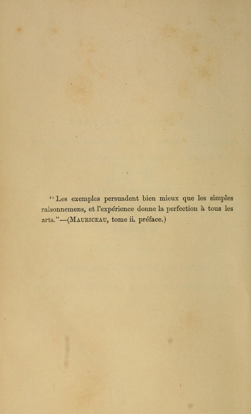 '' Les exemples persuadent bien mieux que les simples raisonnemens, et rexp^rience donne la perfection a tous les arts.—(Maukiceau, tome ii. preface.)