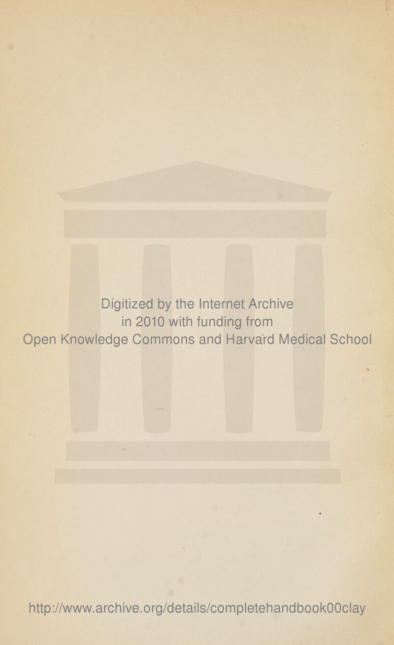 Digitized by the Internet Archive in 2010 with funding from Open Knowledge Commons and Harvard Medical School http://www.archive.org/details/completehandbookOOclay