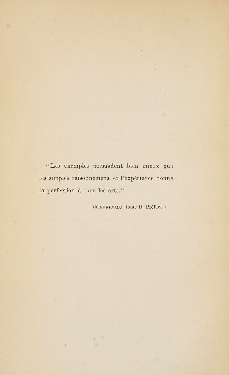 u Les exemples persuadent bien mieux quo les simples raisonnemens, et l'experience donne la perfection a tons les arts. (Mauriceau, tome ii, Preface.)