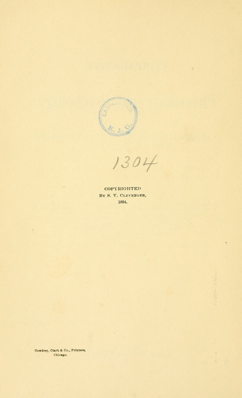 Cowdrey, Clark & Co., Prlnten, Chicago. L )30Lf COPYRIGHTED By S. V. Clevengek, 1884.