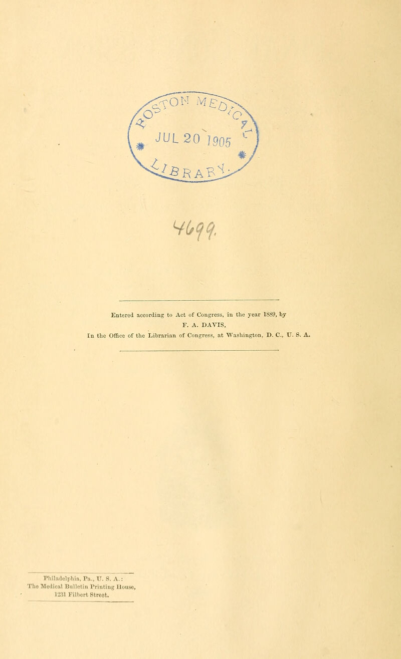 V6ff, Entered according to Act of Congress, iu the year 18S9, by F. A. DAVIS, In the Office of the Librarian of Congress, at Washington, D. C, U. S. A. PhlladolphlB.Po., U.S.A.: Tho Modioal Bulletin Printing Ilougo, I2.')l Filliort Street.