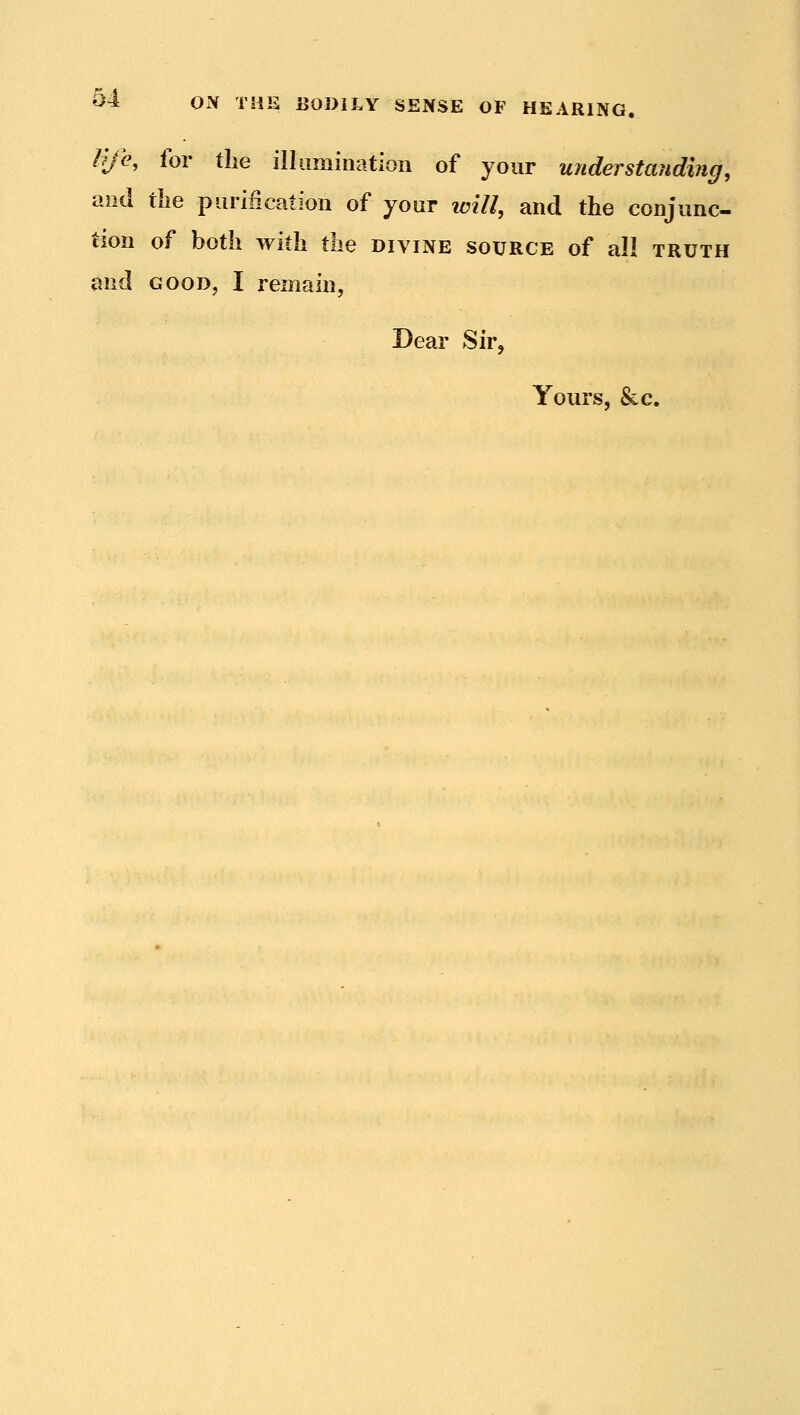 Bfe, for the illumination of your understanding, and the purification of your icill, and the conjunc- tion of both with the divine source of all truth and GOOD, I remain, Dear Sir, Yours, &c.