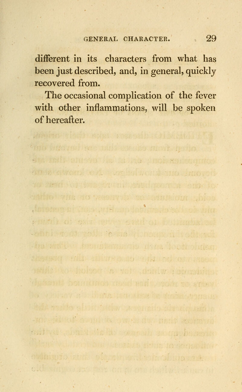 different in its characters from what has been just described, and, in general, quickly recovered from. The occasional complication of the fever with other inflammations, will be spoken of hereafter.