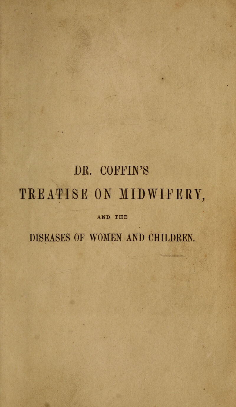 DR. COFFIN'S TREATISE ON MIDWIFERY, AND THE DISEASES OF WOMEN AND CHILDREN.