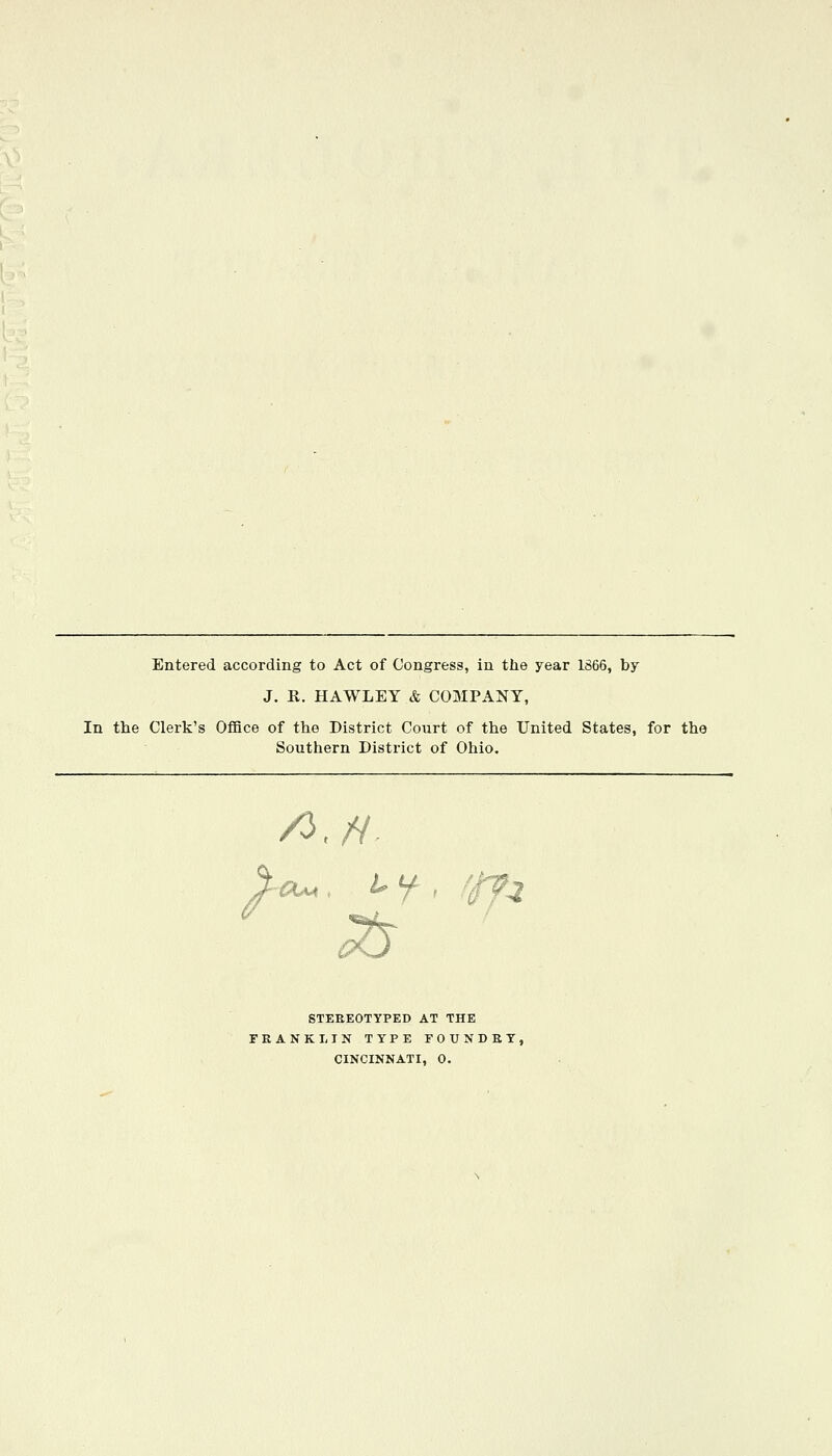 Entered according to Act of Congress, in the year 1866, by J. R. HAWLEY & COMPANY, In the Clerk's OfiBce of the District Court of the United States, for the Southern District of Ohio. /O,// STEREOTYPED AT THE FRANKLIN TYPE FOUNDEY,