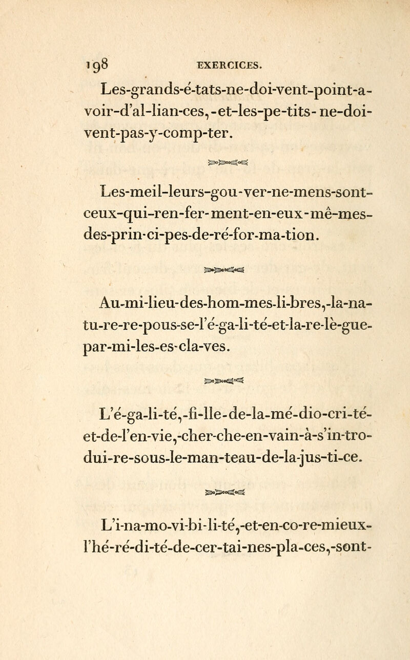 Les-grands-ë-tats-ne-doi-vent-point-a- voir-d'al-lian-ces, -et-les-pe-tits- ne-doi- vent-pas-y-comp-ter. Les-meil-leurs-gou-ver-ne-mens-sont- ceux-qui-ren-fer-ment-en-eux-mê-mes- des-prin- ci-pes-de-rë-for-ma-tion. Au-mi-lieu-des-hom-mes.li-bres,-la-na- tu-re-re-pous-se-le-ga-li-të-et-la-re-lè-gue- par-mi-les-es>cla-ves. L'ë-ga-li-të,-fî-lIe-de-la-më-dio-cri-të- et-de-ren-vie,-cher-che-en-vain-à-s'm-tro- dui-re-sous-le-man-teau-de-la-jus-ti-ce. L'i-na-mo-vi-bi-li-të,-et-en-co-re-mieiix. rhë-rë-di-të-de-cer-tai-nes-pla-ces,-SGnt-