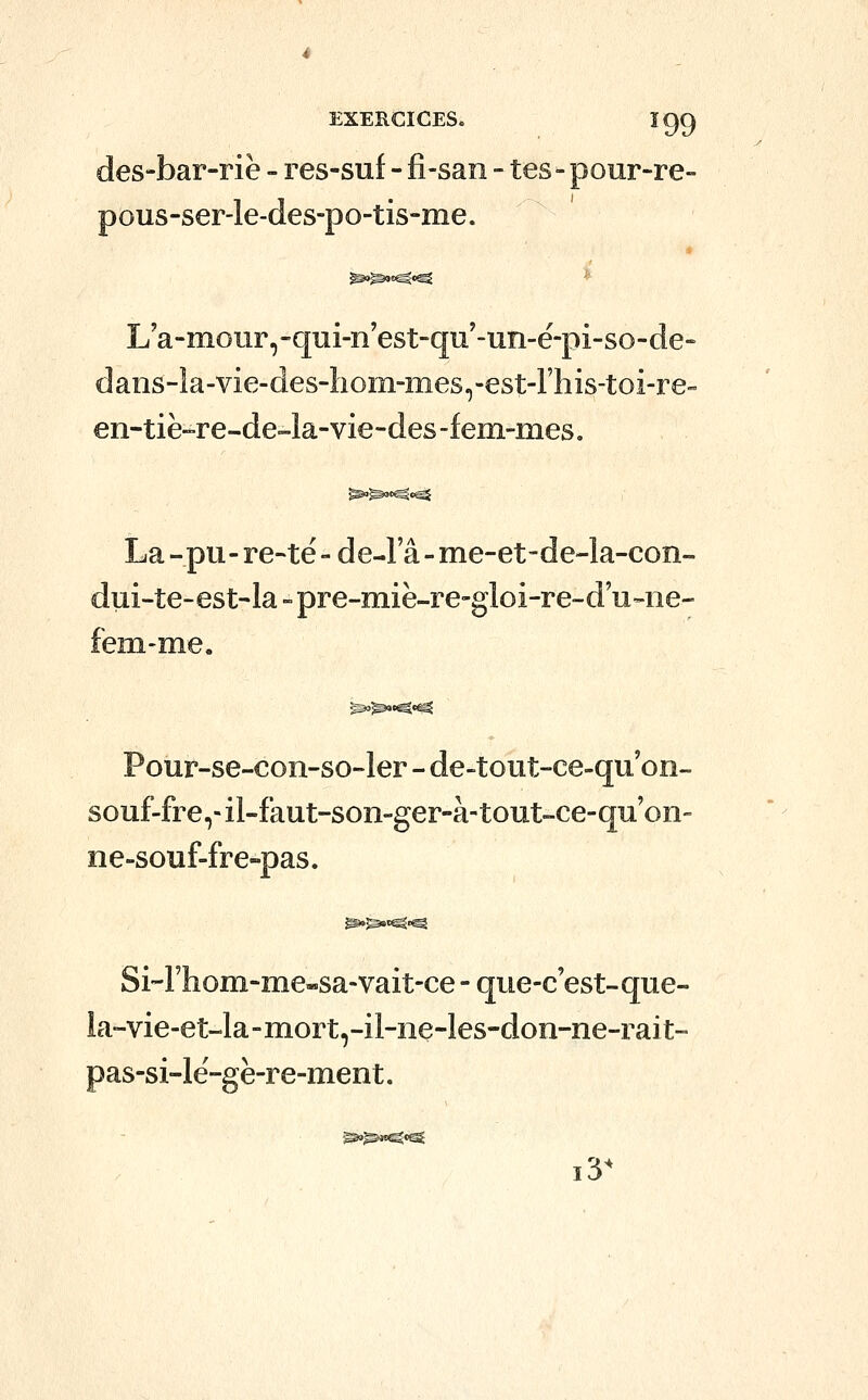 des-bar-riè - res-suf - fî-san - tes - pour-re- pous-ser-le-des-po-tis-me. La-mour,-qui-n'est-qu'-un-ë-pi-so-de- dans-la-vie-des-hom-mes,-est-rhis-toi-re- en-tiè-re-deJa-vie-des-fem-mes. La -pu- re-té - de-la - me-et-de-la-con- i-te-est-la - pre-miè-re-gloi-re-d'u-iie- -me. Pour-se-con-so-ler - de-tout-ce-qu'on- souf-fre,-il-faut-son-ger-à-tout-ce-quon- ne-souf-fre-pas. Si-rhom-me«sa-vait-ce - que-c est-que■ la-vie-et-la-mort,-il-ne-les-doo-ne-rait- pas-si-lé-gè-re-ment. i3^