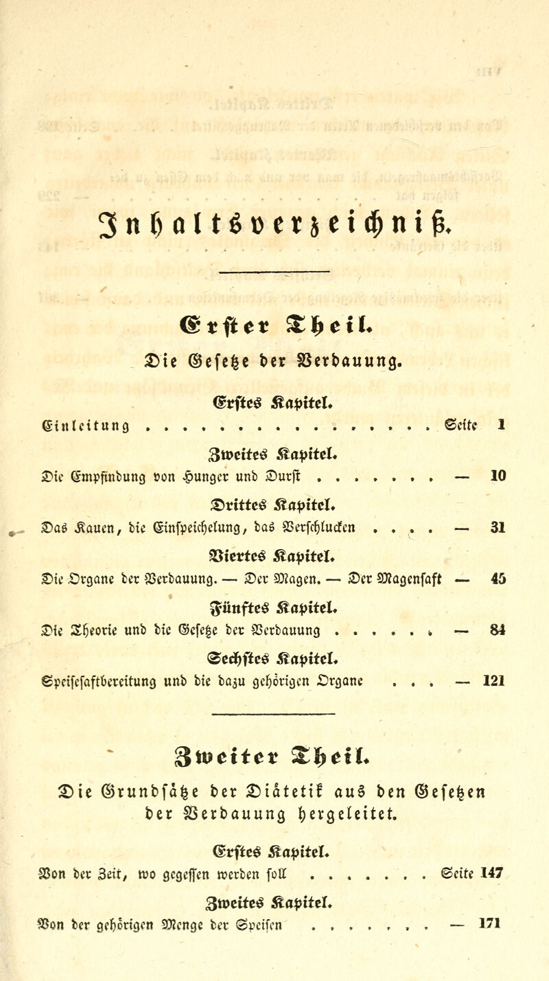 ßtftet Steil- ste ©efefce bcr SSerbauung. Einleitung ©cfte 1 2Mc (Smpftnbung üon junger unb £)urjt ....... — 10 £>rttte$ Rapittl. £>aö Äaucn, bic (Sinfpeic^efung, \>a& SSerfc^tucfcn .... — 31 Viertes Kapitel* £>te .Organe ber $erbauung. — £>er 2Kagen. ~ £>er SRagcnfaft — 45 fünftes Caputh &k Sporte unb bic ©efefe ber SSerbauung » •— 81 <&eä)ftt§ Stapitth gpeifefaft&ereitung unb Ik ba^u gehörigen £)rganc ... — 121 gleitet Xfytih £)ie ©runbfdfce ber £)t&tetif au$ ben ©efefeen ber SSerbauung hergeleitet. (SrfteS Stapitü. SSon ber Seit, n?o gegeffen werben folt ©ette 147 3tt>ette$ Kapitel* 9Son ber gehörigen Stenge ber (Steifen .,..,,, — 171