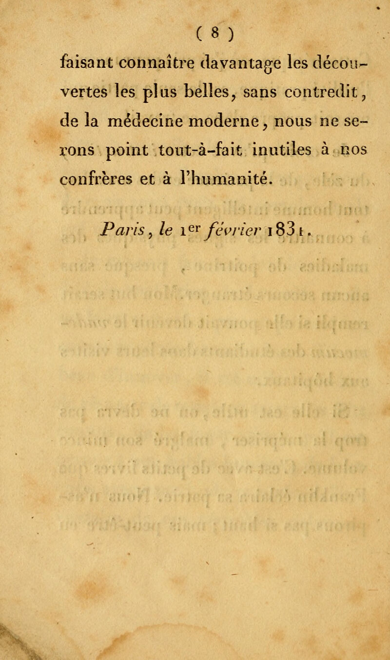 faisant connaître davantage les décou- vertes les plus belles, sans contredit, de la médecine moderne, nous ne se- rons point tout-à-fait inutiles à nos confrères et à l'humanité. Paris, le 1er février 1831.