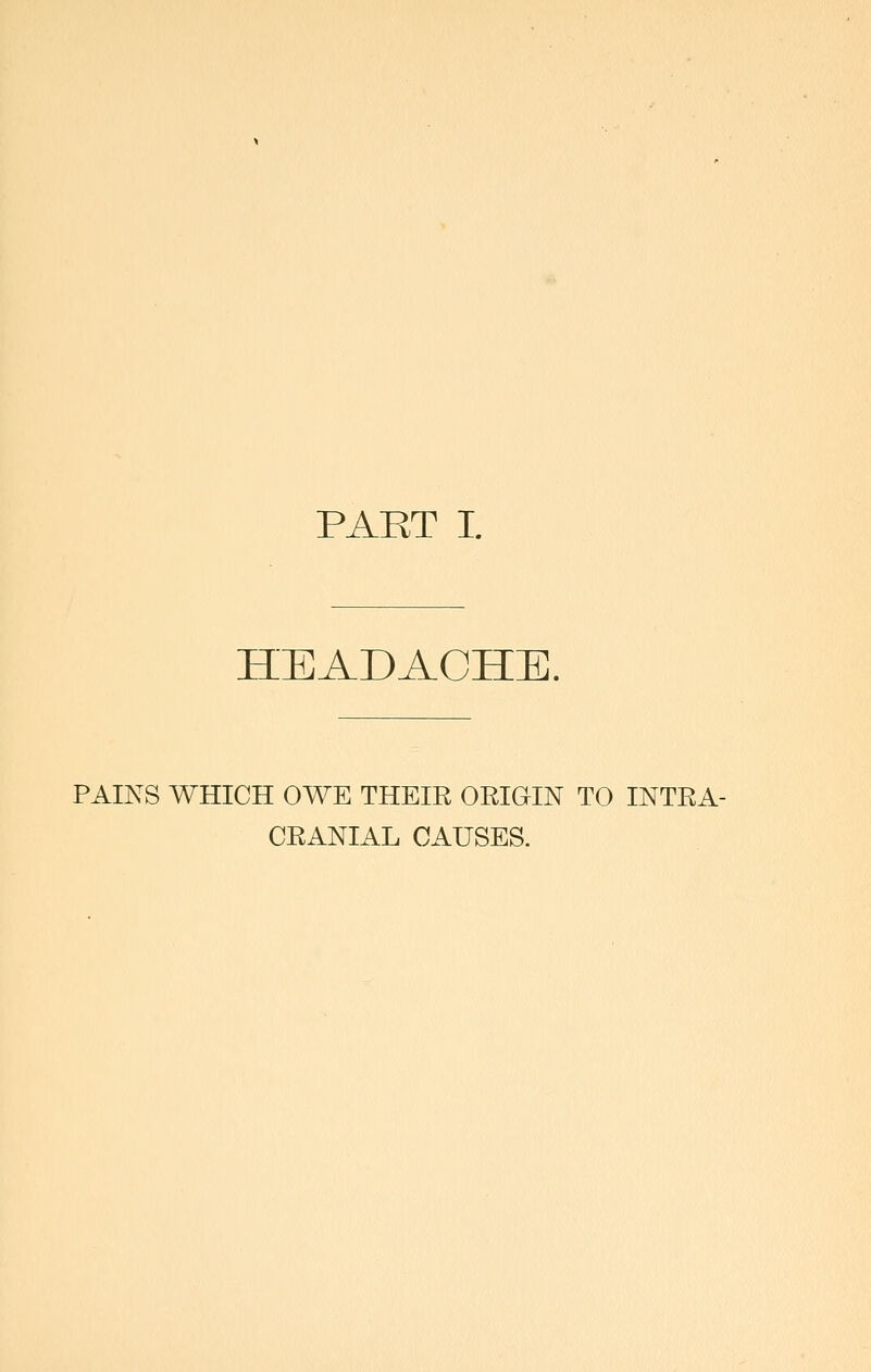 PART I. HEADACHE. PAINS WHICH OWE THEIE ORIGIN TO INTRA- CRANIAL CAUSES.