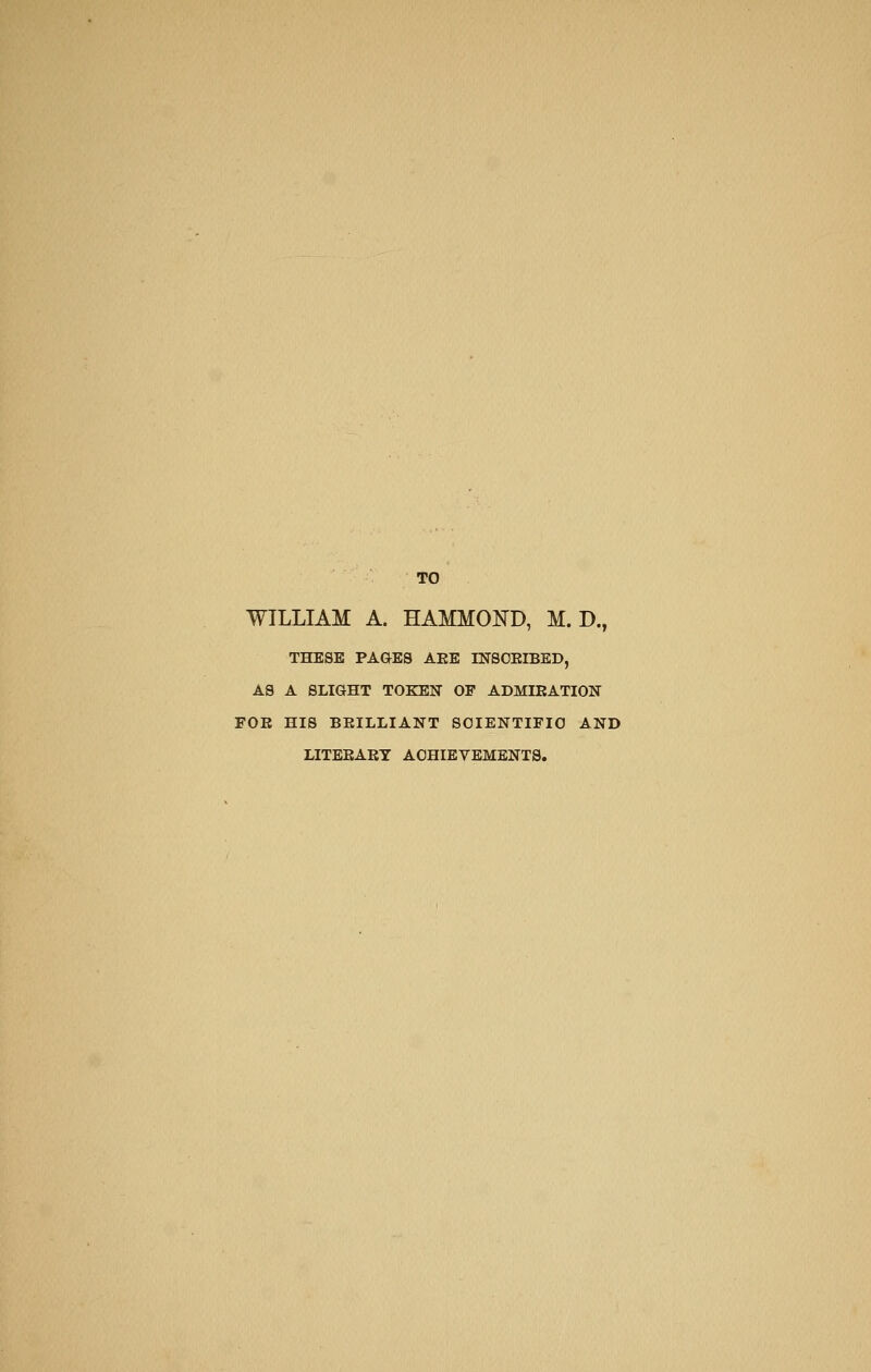 TO WILLIAM A. HAMMOKD, M. D., THESE PAGES AEE INSOEIBED, AS A SLIGHT TOKEN OP ADMIEATION FOB HIS BEILLIANT SCIENTIFIC AND LITEEAET ACHIEVEMENTS.