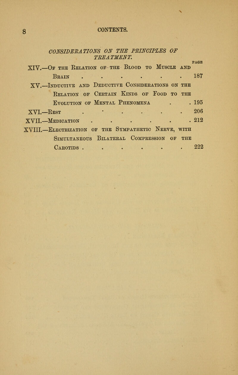 COmiDERATIONS ON TEE PRINCIPLES OF TREATMENT. PAGE XIV.—Of the Relation of the Blood to Muscle and Beain . . . . . . 187 XV.—^Inductive and Deductive Oonsideeations on the Relation of Oeetain Kinds of Food to the Evolution of Mental Phenomena . .195 XVI.—Best ...... 206 XVII.—Medication . . . . . .212 XVIII.—^Electeization of the Sympathetic Neeve, with Simultaneous Bilateeal Compeession of the Oaeotids . . . . . .222