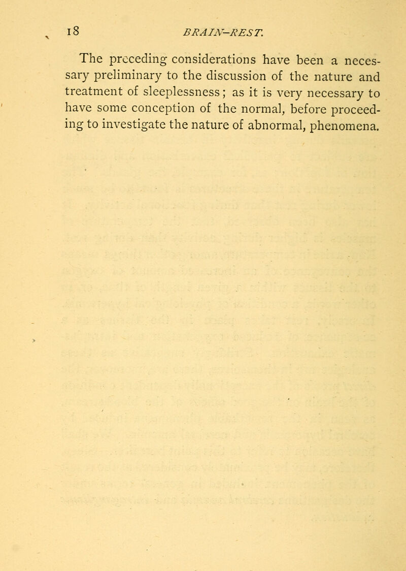 The preceding considerations have been a neces- sary preliminary to the discussion of the nature and treatment of sleeplessness; as it is very necessary to have some conception of the normal, before proceed- ing to investigate the nature of abnormal, phenomena.