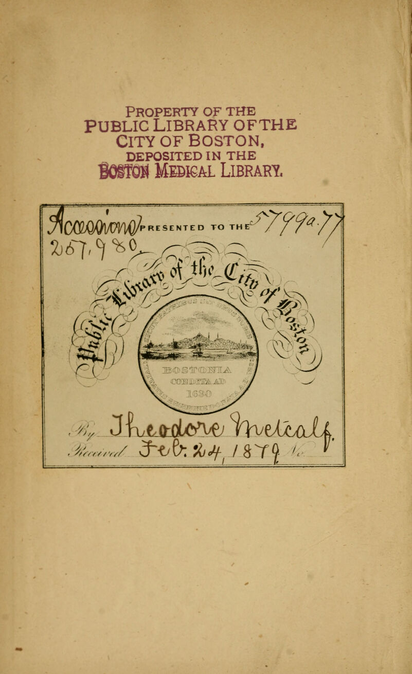 Property of the PUBLIC LIBRARY OFTHE CITY OF BOSTON, DEPOSITED IN THE BOSRM Mebkal Library, . i^*W 3^0; ft^ / 8 Y^< ^