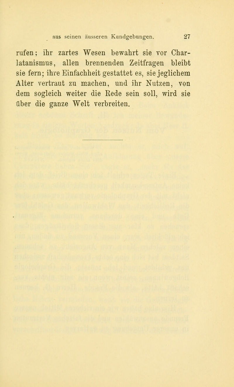 rufen; ihr zartes Wesen bewahrt sie vor Char- latanismus, allen brennenden Zeitfragen bleibt sie fern; ihre Einfachheit gestattet es, sie jeglichem Alter vertraut zu machen, und ihr Nutzen, von dem sogleich weiter die Rede sein soll, wird sie über die ganze Welt verbreiten.