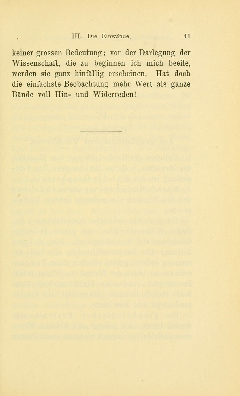 keiner grossen Bedeutung; vor der Darlegung der Wissenschaft, die zu beginnen ich mich beeile, werden sie ganz hinfällig erscheinen. Hat doch die einfachste Beobachtung mehr Wert als ganze Bände voll Hin- und Widerreden!