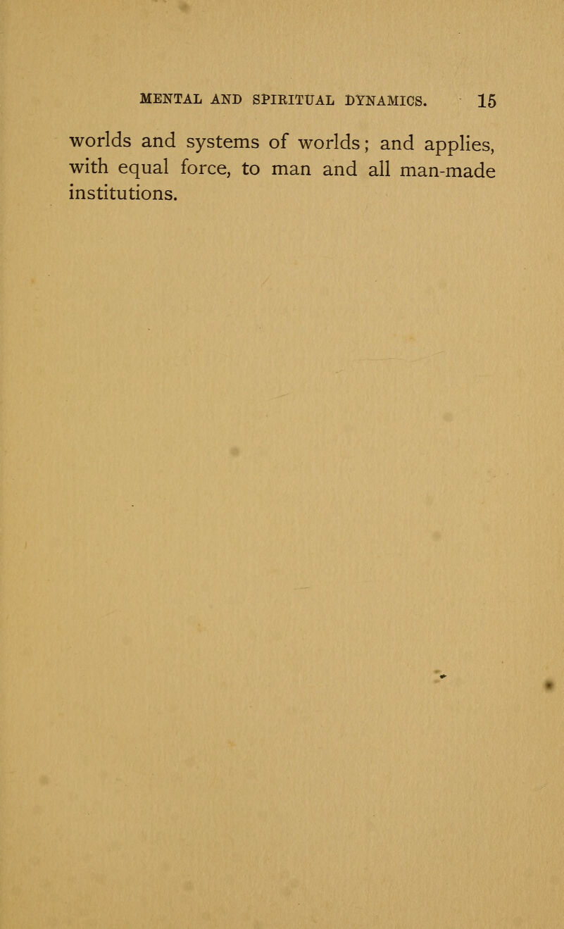 worlds and systems of worlds; and applies, with equal force, to man and all man-made institutions.