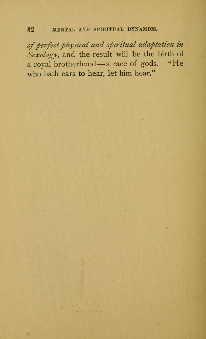 of perfect physical and spiritual adaptation in Sexology, and the result will be the birth of a royal brotherhood—a race of gods. He who hath ears to hear, let him hear.