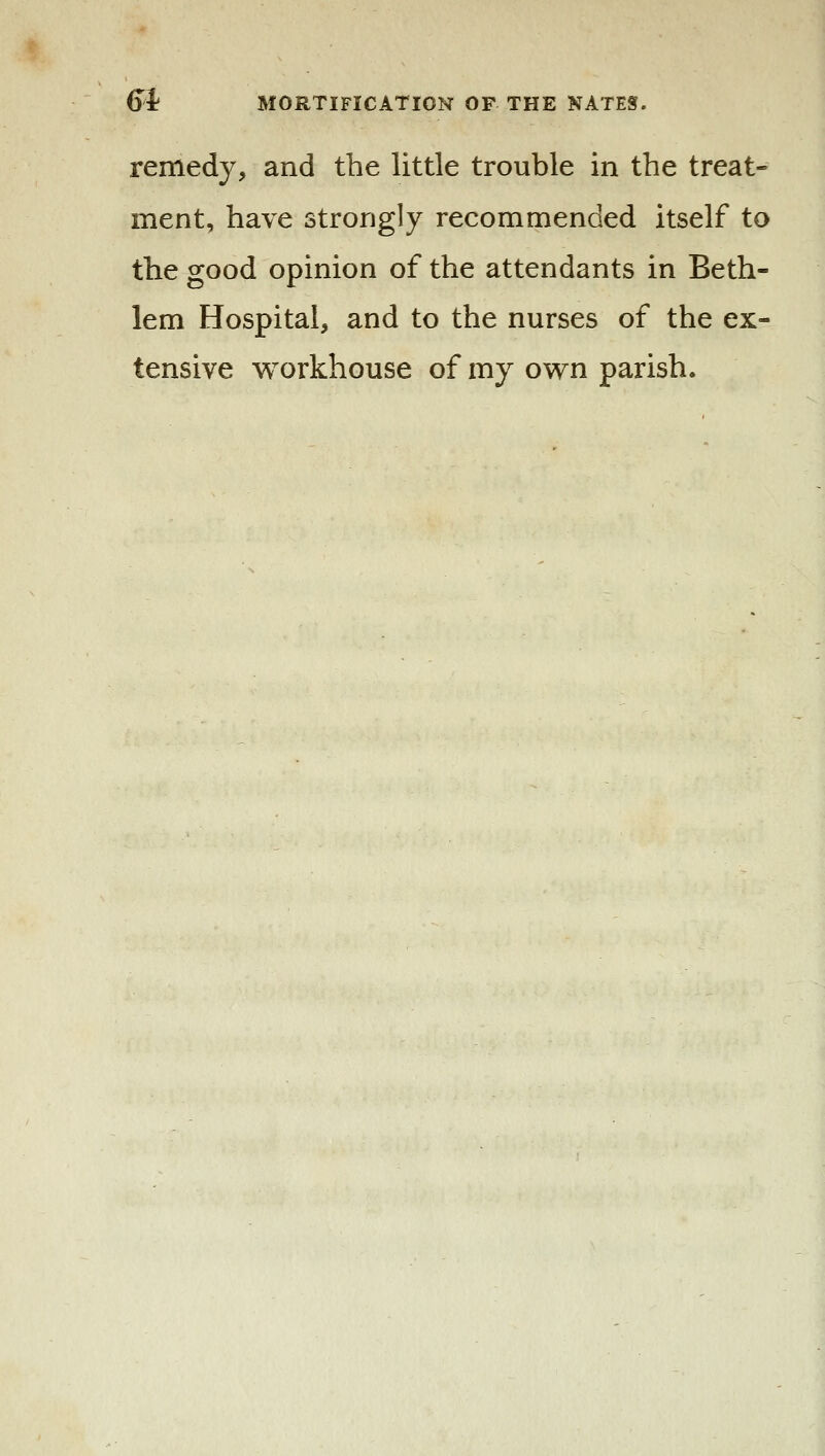 remedy, and the little trouble in the treat- ment, have strongly recommended itself to the good opinion of the attendants in Beth- lem Hospital, and to the nurses of the ex- tensive workhouse of my own parish.