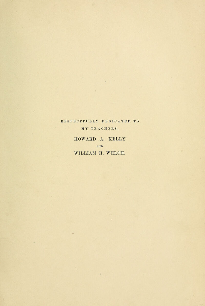 RESPECTFULLY DEDICATED TO MY TEACHERS, HOWAED A. KELLY AND WILLIAM H. WELCH.