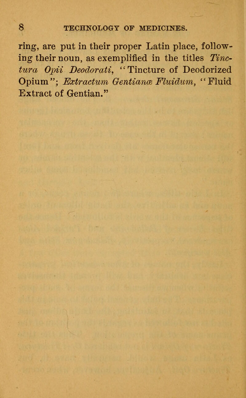 ring, are put in their proper Latin place, follow- ing their noun, as exemplified in the titles Tinc- tura Opii Deodorati, Tincture of Deodorized Opium; Extractum Oentianm Fluidum, Fluid Extract of Gentian.