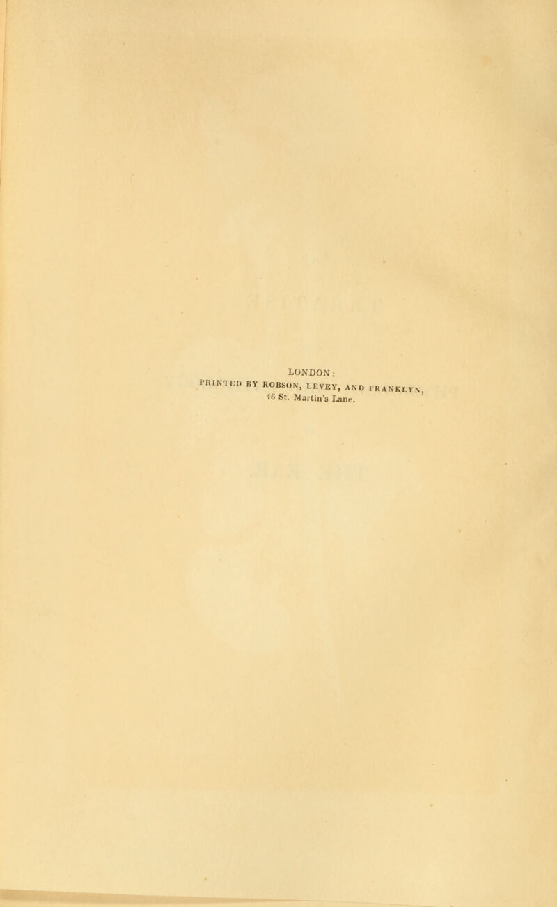 LONDON: PRINTED BY ROBSON, LEVEY, AND FRANKI.YN, 46 St. Martin's Lane.