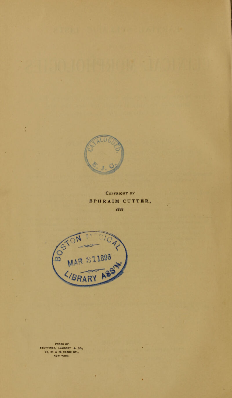 Copyright by EPHRAIM CUTTER, 1888 PRESS OF 8TETTINER, LAMBERT A CO., 22, 24 Si 2* REAOE ST., NEW YORK.