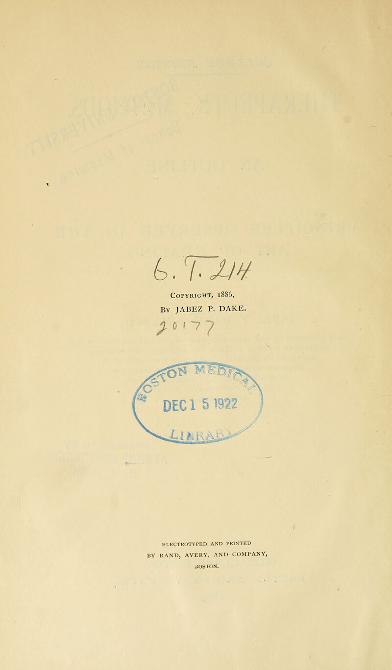 G. TX/¥ Copyright, 1886, By JABEZ p. DAKE. EI-ECTROTYPED AND PRINTED BY HAND, AVERY, AND COMPANY, jJOSrON.