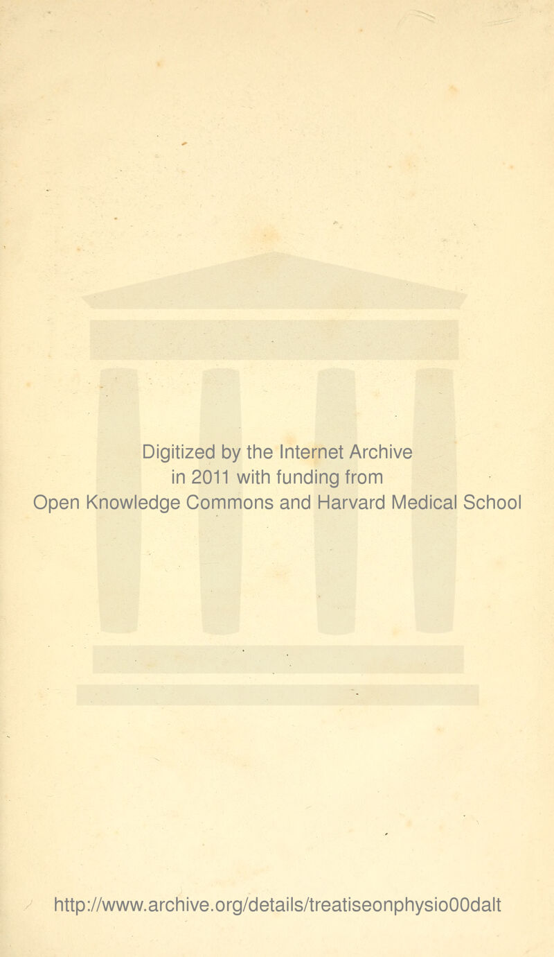 Digitized by the Internet Archive in 2011 with funding from Open Knowledge Commons and Harvard Medical School http://www.archive.org/details/treatiseonphysioOOdalt