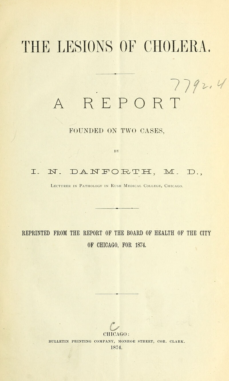 11 f^'^ A REPORT FOUNDED ON TWO CASES, Lecturer in Pathology in Rush Medical College, Chicago. REPRINTED FROM THE REPORT OF THE BOARD OF HEALTH OF THE CITY OF CHICAGO, FOR 1874. CHICAGO: BULLETIN PRINTING COMPANY, MONROE STREET, COR. CLARK, 1874.