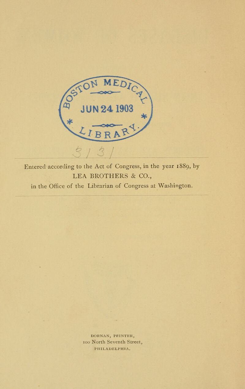 Entered according to the Act of Congress, in the year 1889, by LEA BROTHERS & CO., in the Office of the Librarian of Congress at Washington. DORNAN, PRINTER, 100 North Seventh Street, PHILADELPHIA.