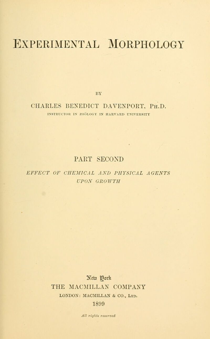 BY CHARLES BENEDICT DAVENPORT, Ph.D. IXSTRUCTOR IX ZOOLOGY IX HAETAED UXIVERSITY PAPvT SECOND EFFECT OF CHEMICAL AXD PHYSICAL AGENTS UPON GROWTH !Kcto Horfe THE MACMILLAN COMPANY LOXDOX: MACinLLAN & CO., Ltd. 1899 All rights reserved