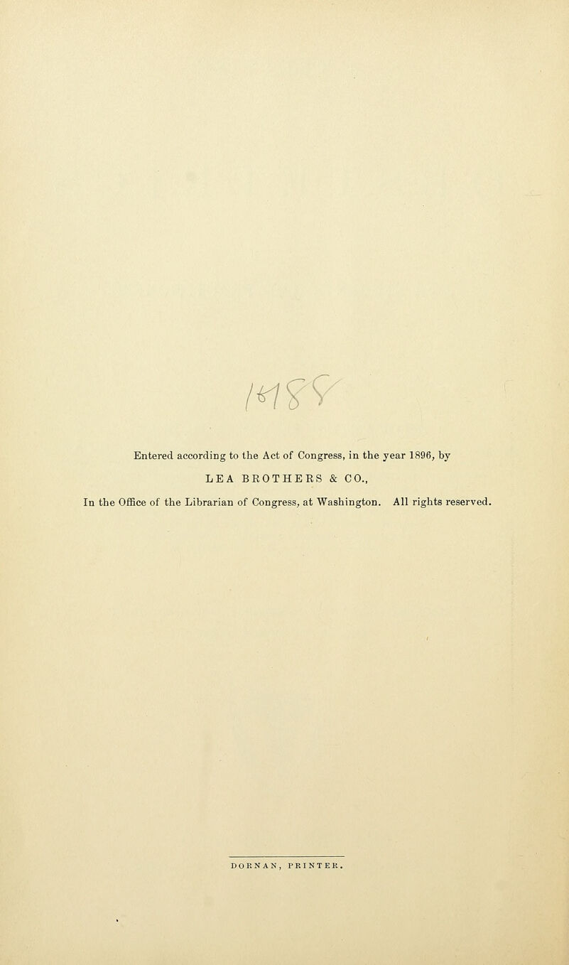 *7S^ Entered according to the Act of Congress, in the year 1896, by LEA BROTHERS & CO., In the Office of the Librarian of Congress, at Washington. All rights reserved. DOBNAN, PRINTER.