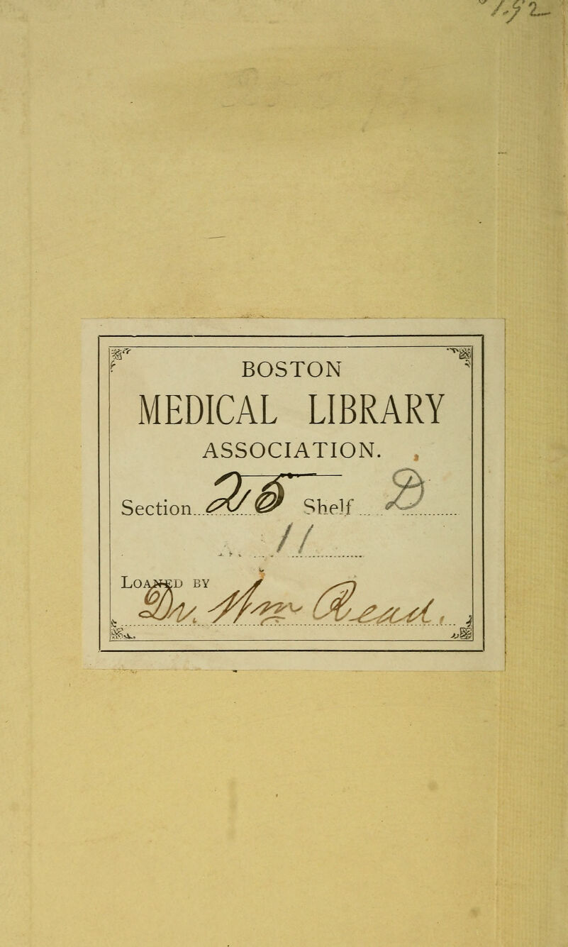 /,/2_ BOSTON MEDICAL LIBRARY ASSOCIATION. . Section.. W %? Shelf... A,.;/Z Loaned by • ^-S 1L *®