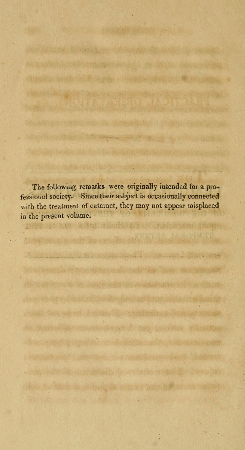 The following remarks were originally intended for a pro- fessional society. Since their subject is occasionally connected with the treatment of cataract, they may not appear misplaced in the present volume.