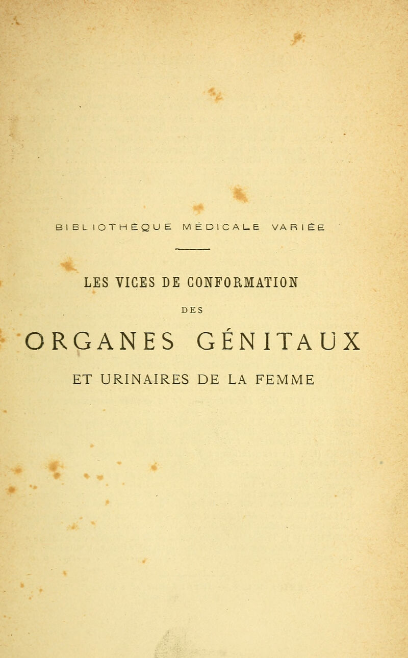 BIBLIOTHÈQUE MEDICALE VARIÉE LES VICES DE CONFORMATION DES ORGANES GÉNITAUX ET URINAIRES DE LA FEMME