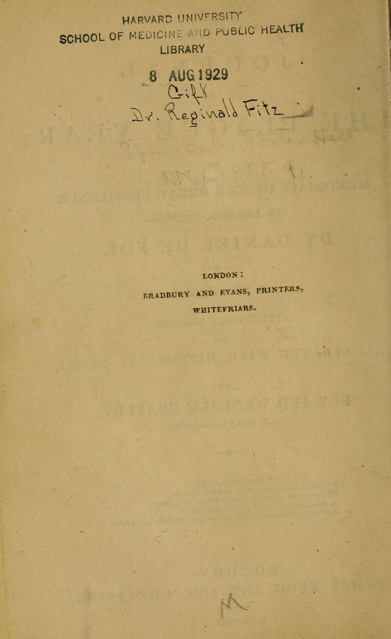 HARVARD UNIVERSITY SCHOOL OF MEDICINE AMP PUBLIC HEALTH LIBRARY 8 AUG 1929 LONDON '. BRADBURY AND KYANS, PRINTKR*, WHITF.FRIARS.