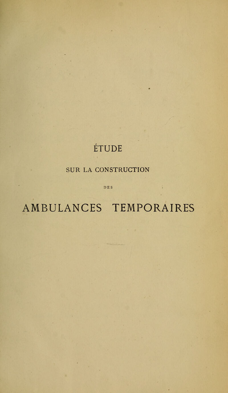 ETUDE SUR LA CONSTRUCTION DES AMBULANCES TEMPORAIRES