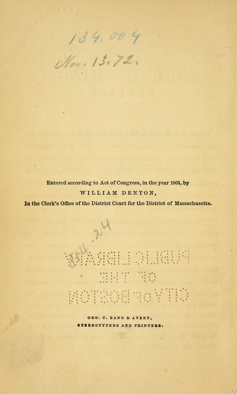 /■ ^^. /J^ (yf^^ Entered according to Act of Congress, in the year 1863, by WILLIAM DENTON, In the Clerk's Office of the District Court for the District of Massachusetts. 0\ OSO. 0. BAND & AVERT, • TCBBOTTFBBS AKP PBIVXEBlt