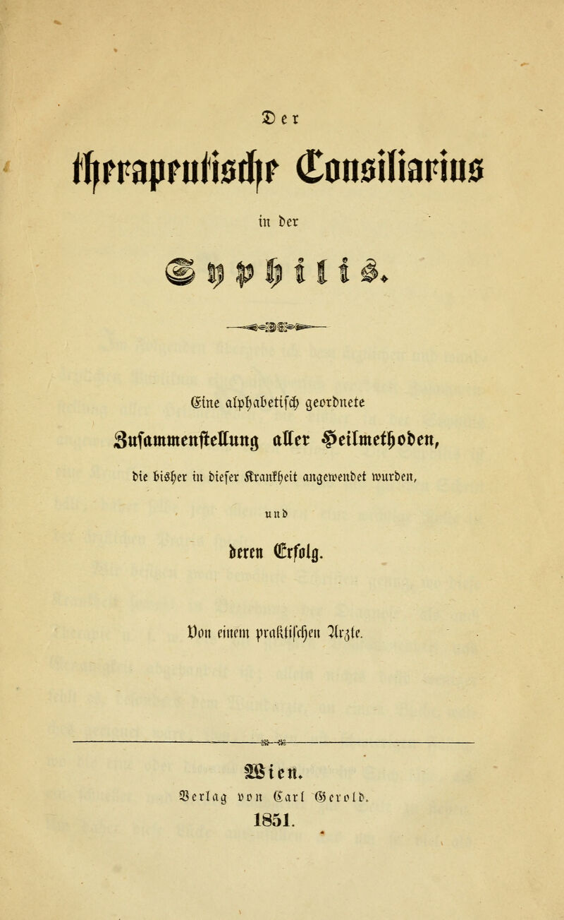 J)er *Ifprapfiifi0dfr C0n0ifiariii0 in ber Sttfammettfteffttttg alter ^etlmet^obett, bie Big^er tu tiefer 5lran!§eit angct^enbet mürben, tinb kren Erfolg. üoit einem pradtifcf^cu yr5fe. SSiem 33erlag üon 6;arl ®evpl^. 1851.