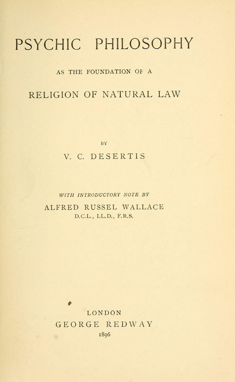 AS THE FOUNDATION OF A RELIGION OF NATURAL LAW BY V. C. DESERTIS WITH INTRODUCTORY NOTE BY ALFRED RUSSEL WALLACE D.C.L., LL.D., F.R.S. LONDON GEORGE REDWAY 1896