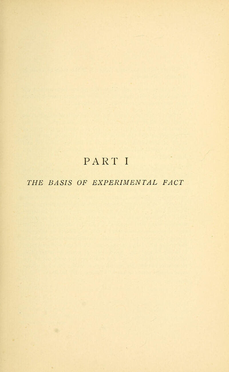 PART I THE BASIS OF EXPERIMENTAL FACT