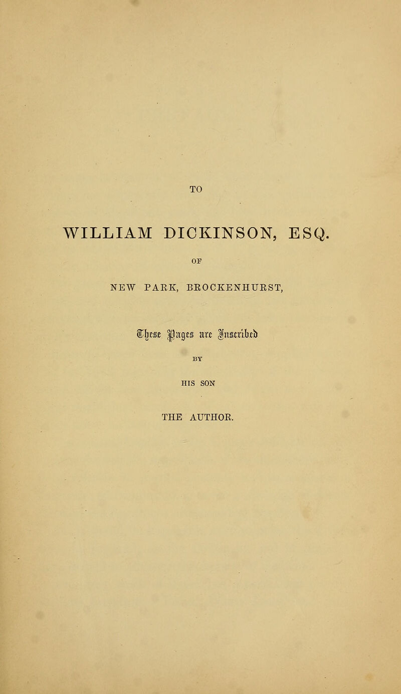 TO WILLIAM DICKINSON, ESQ. OF NEW PAEK, BKOCKENHUKST, dlje&e. lagts mz fuacribtb HIS SON THE AUTHOB.