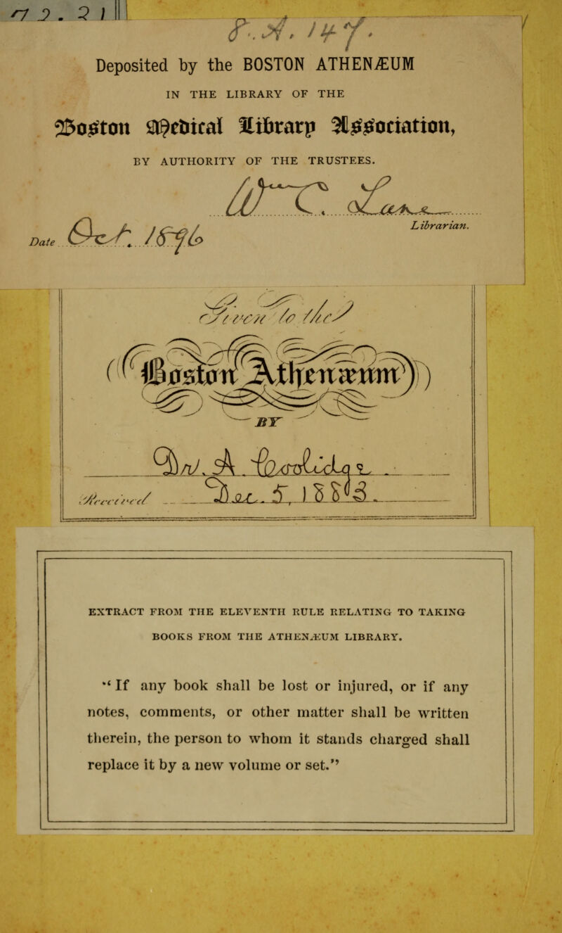 ^ D . Q ) Deposited by the BOSTON ATHEN/EUM IN THE LIBRARY OF THE 25o36fton ar^eDical Hilirarp ^l^efjSociation, ry OF THE TRU BY AUTHORITY OF THE TRUSTEES. Date QrO^J^^ Librarian. ry^i'C/^ /(9 /// BY EXTRACT FROM THE ELEVENTH RULE RELATING TO TAKING BOOKS FROM THE ATHEN.EUM LIBRARY. '* If any book shall be lost or injured, or if any notes, comments, or other matter shall be written therein, the person to whom it stands charged shall replace it by a new volume or set.''