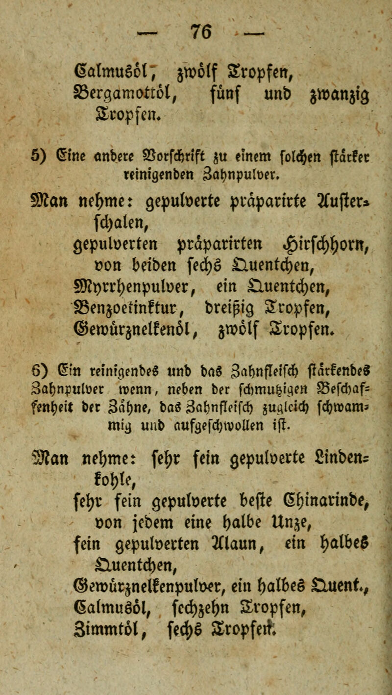 6atmuSol, jrootf Kröpfen, SBergamottot, fünf unb ättJanjtg Sropfem 5) Grfne anbete SSorfdfmft $u einem folgen fiätfec wtmgenben 5at)npult>er. 59?an neunte: gepuderte präpartrte 2Cujler* fdjalen, gepulverten präparirten «£>irfd)l)orn, von beiben fedjS £luentci)ett, §}tyrrl)enpulver, ein £luentci)en, 33en$oeiin£tur, breipig tropfen, (§etvur$nelfen6l, fctvolf Stopfen. 6) Grm teimgenbeS unb bn§ 3ti^nfleifdf> ffatfenbeS 3af>npulöer wenn, neben ber fdbmufcigen S5efd)af= fen^eii bec Sctyne, baö Saljnfletfd) ju^leic^ fdjroatm miij unb aufäefd;tvolien ift. Start nehmet fe^r fein gepulverte firnben* feljr fein gepulverte befte ßljmarinbe, von jebem eine tyalbe Un^e, fein gepulverten 2(laun, ein fyalbeS £luentd)en, ©etvürjnelfenpulver, ein falbes £luenfv (Salmuöol, fed)§el)tt Kröpfen, Simmtol, fe^>^ Sropfetfc